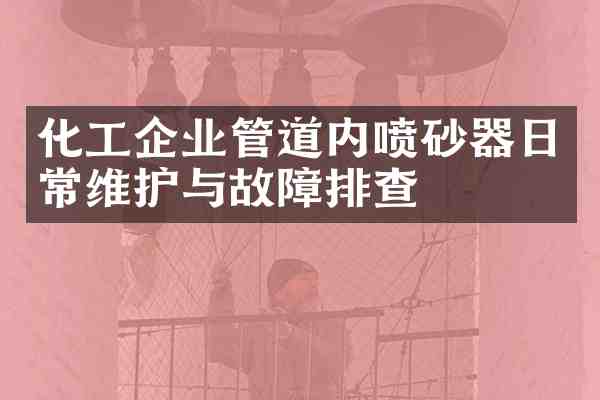 化工企业管道内喷砂器日常维护与故障排查