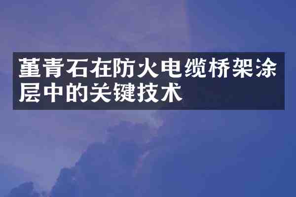 堇青石在防火电缆桥架涂层中的关键技术