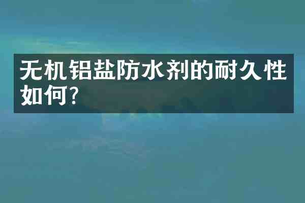 无机铝盐防水剂的耐久性如何?