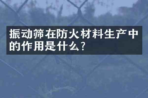 振动筛在防火材料生产中的作用是什么?