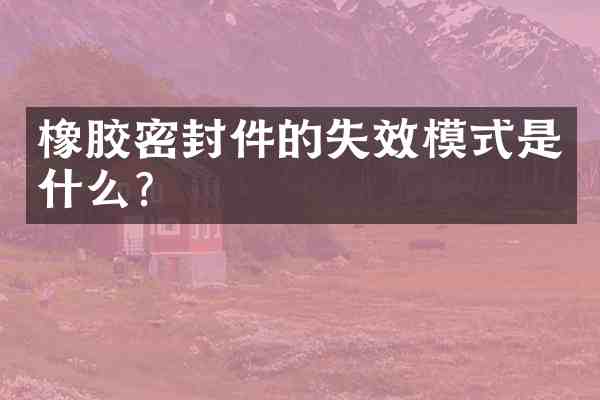 橡胶密封件的失效模式是什么？