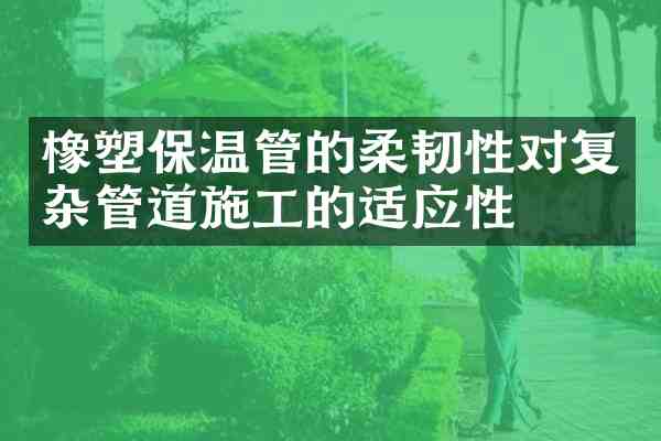 橡塑保温管的柔韧性对复杂管道施工的适应性