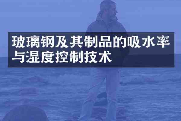 玻璃钢及其制品的吸水率与湿度控制技术