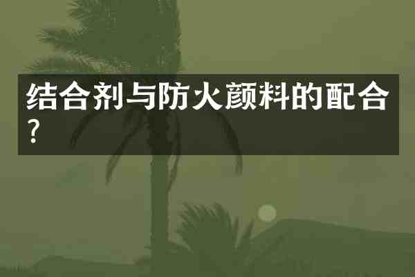 结合剂与防火颜料的配合?