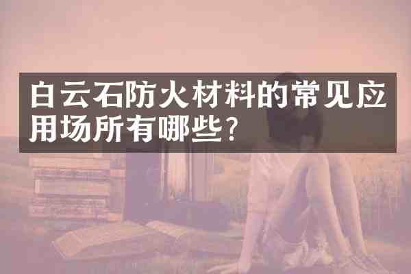 白云石防火材料的常见应用场所有哪些？