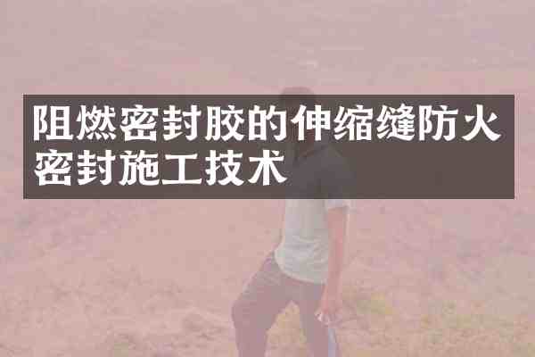 阻燃密封胶的伸缩缝防火密封施工技术