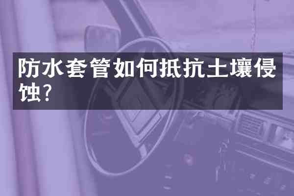 防水套管如何抵抗土壤侵蚀?