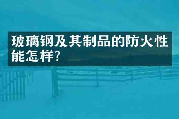 玻璃钢及其制品的防火性能怎样?
