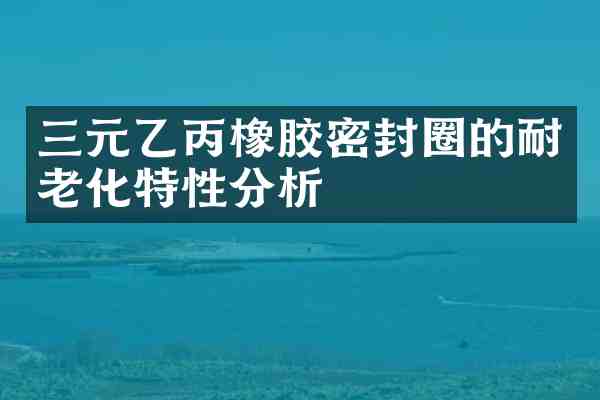 三元乙丙橡胶密封圈的耐老化特性分析