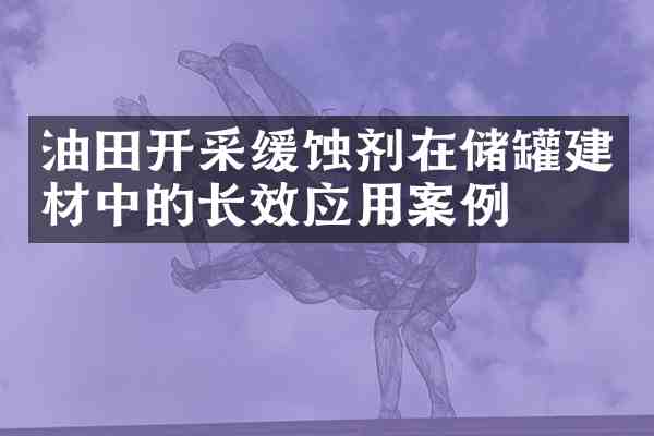 油田开采缓蚀剂在储罐建材中的长效应用案例