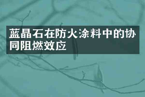 蓝晶石在防火涂料中的协同阻燃效应