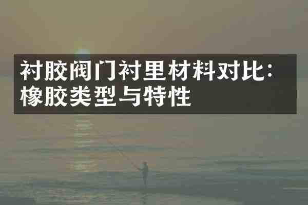 衬胶阀门衬里材料对比:橡胶类型与特性