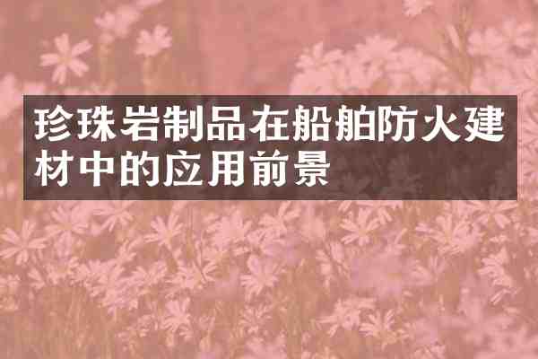 珍珠岩制品在船舶防火建材中的应用前景