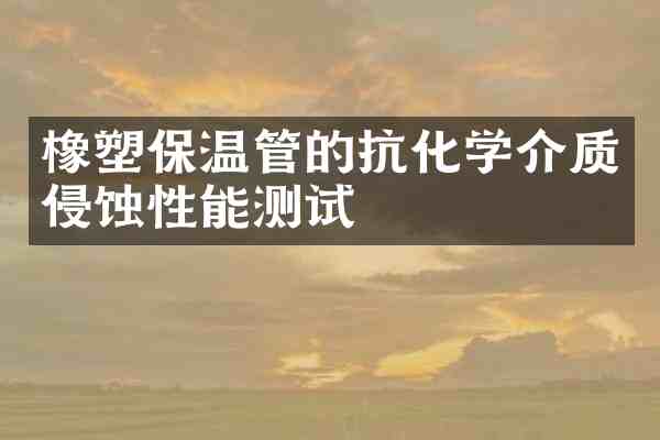 橡塑保温管的抗化学介质侵蚀性能测试