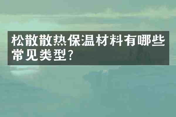 松散散热保温材料有哪些常见类型?