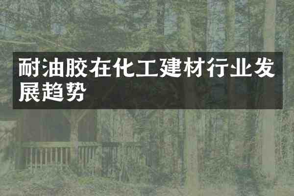 耐油胶在化工建材行业发展趋势