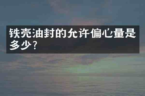 铁壳油封的允许偏心量是多少?