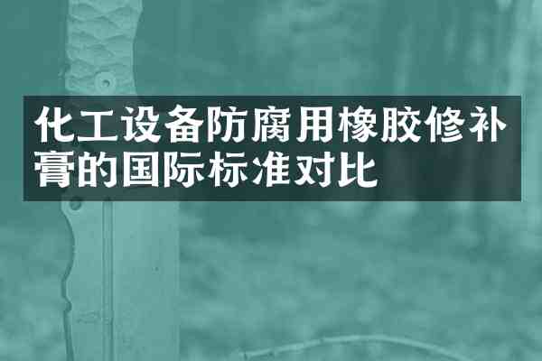 化工设备防腐用橡胶修补膏的国际标准对比
