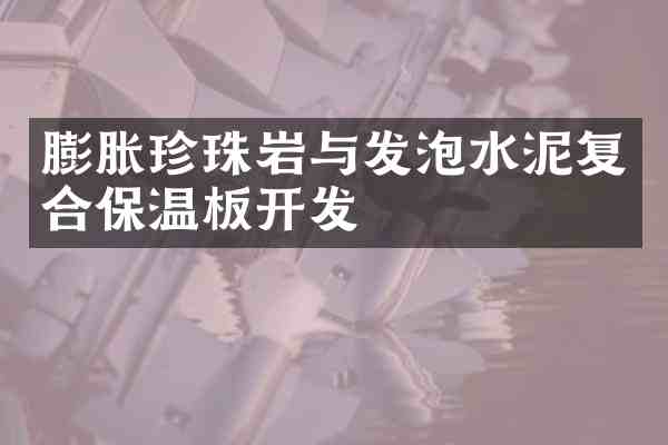 膨胀珍珠岩与发泡水泥复合保温板开发