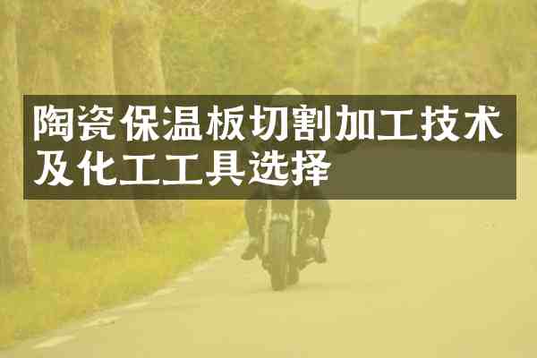 陶瓷保温板切割加工技术及化工工具选择