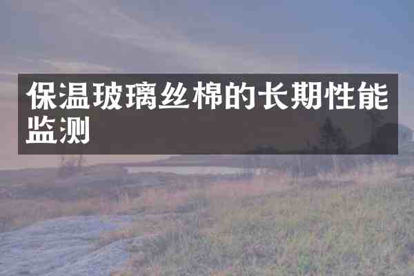 保温玻璃丝棉的长期性能监测