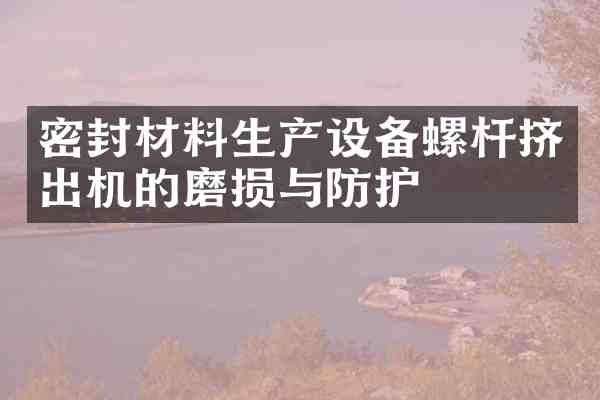 密封材料生产设备螺杆挤出机的磨损与防护