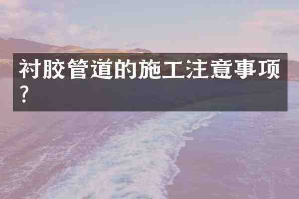 衬胶管道的施工注意事项?