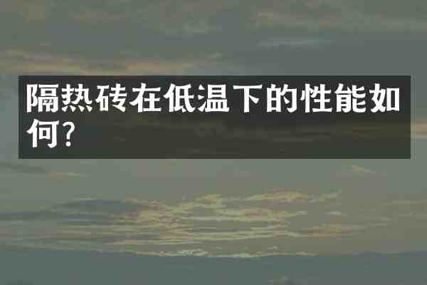 隔热砖在低温下的性能如何?