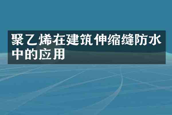 聚乙烯在建筑伸缩缝防水中的应用