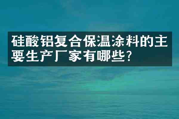 硅酸铝复合保温涂料的主要生产厂家有哪些?
