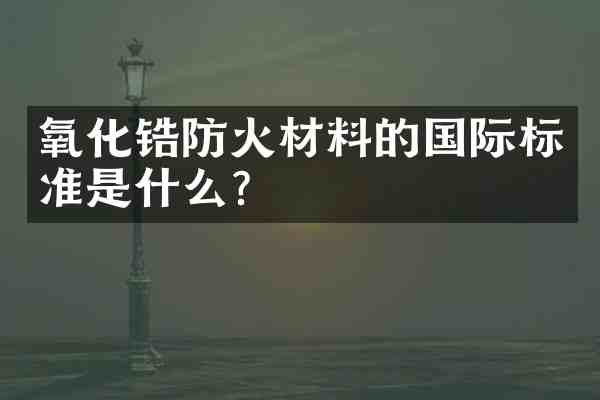 氧化锆防火材料的国际标准是什么？