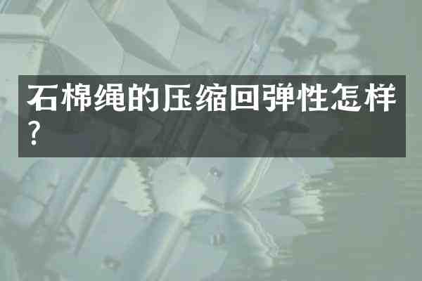 石棉绳的压缩回弹性怎样?