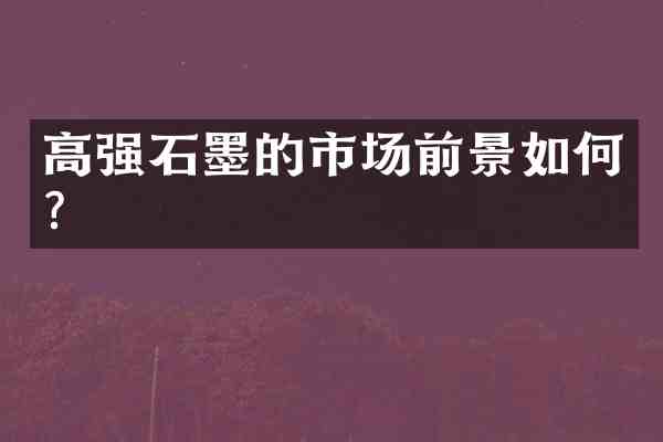 高强石墨的市场前景如何?