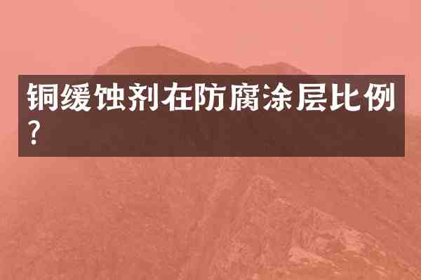 铜缓蚀剂在防腐涂层比例?