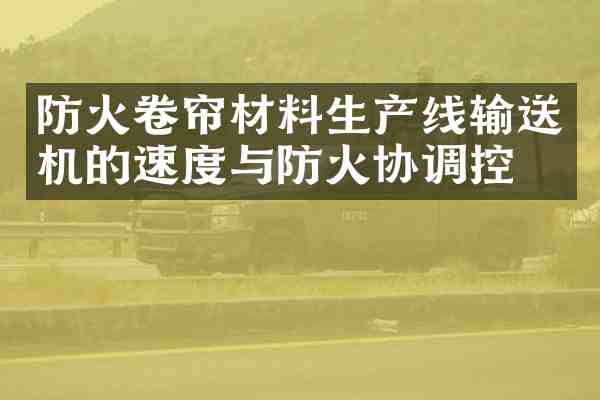 防火卷帘材料生产线输送机的速度与防火协调控制