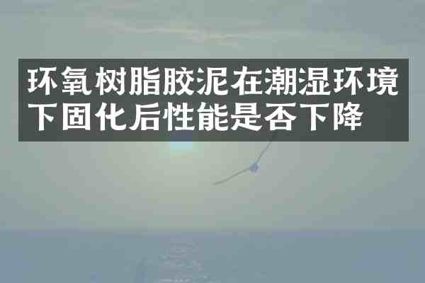 环氧树脂胶泥在潮湿环境下固化后性能是否下降?