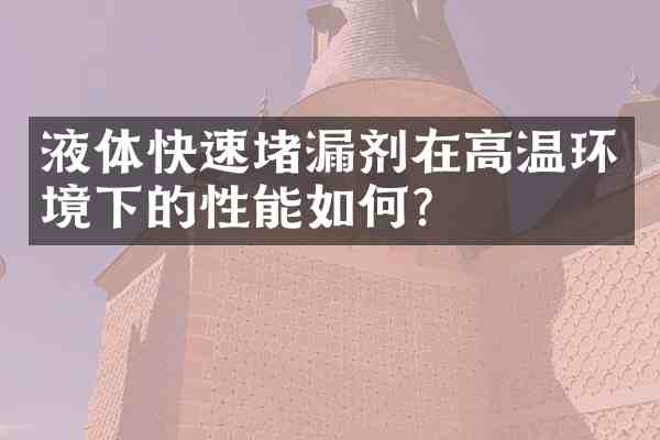 液体快速堵漏剂在高温环境下的性能如何?