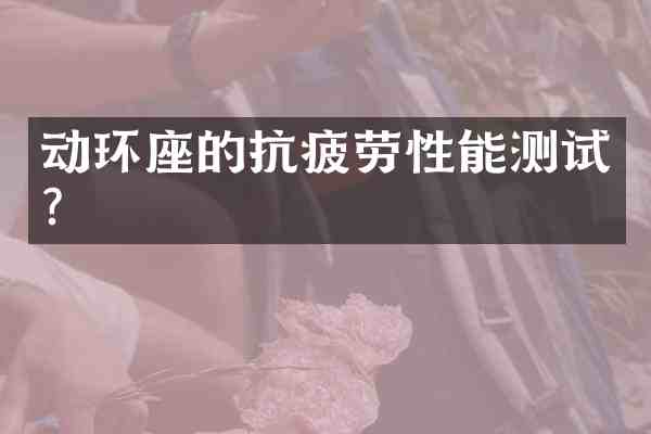 动环座的抗疲劳性能测试?