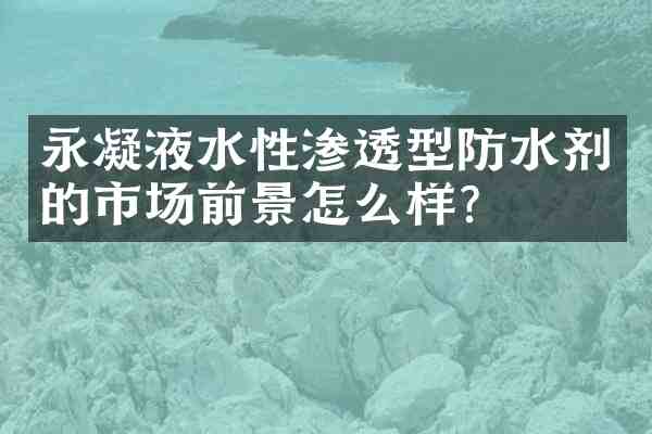 永凝液水性渗透型防水剂的市场前景怎么样？