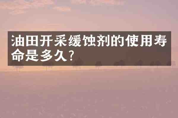 油田开采缓蚀剂的使用寿命是多久？