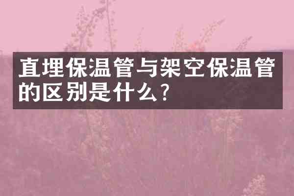 直埋保温管与架空保温管的区别是什么?