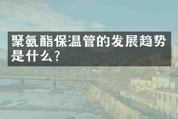 聚氨酯保温管的发展趋势是什么?