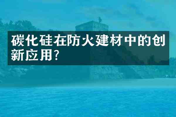 碳化硅在防火建材中的创新应用?