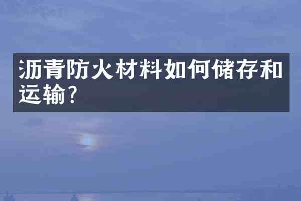 沥青防火材料如何储存和运输?