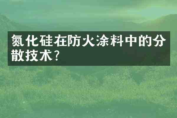 氮化硅在防火涂料中的分散技术?