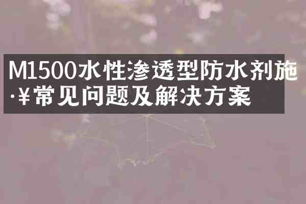 M1500水性渗透型防水剂施工常见问题及解决方案
