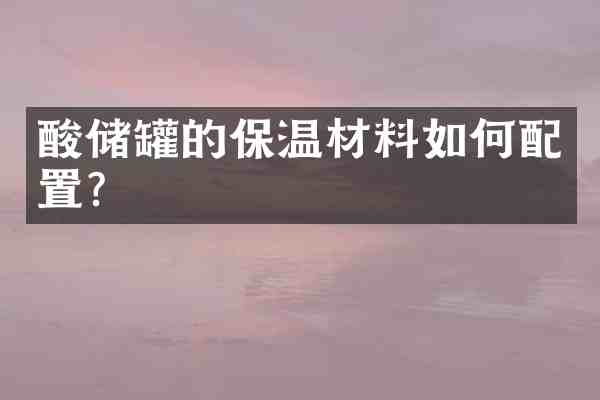 酸储罐的保温材料如何配置?
