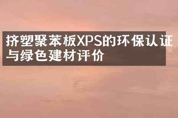 挤塑聚苯板XPS的环保认证与绿色建材评价
