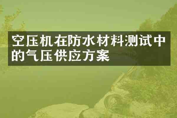 空压机在防水材料测试中的气压供应方案