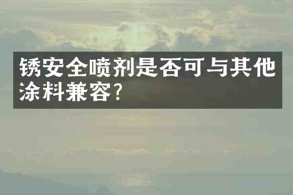锈安全喷剂是否可与其他涂料兼容?